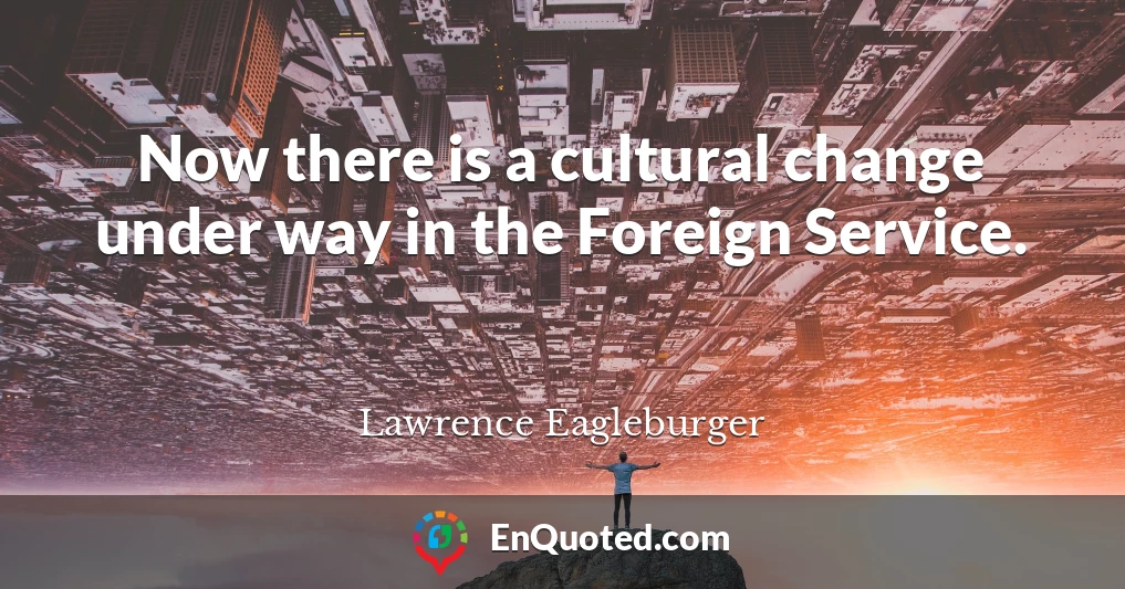 Now there is a cultural change under way in the Foreign Service.