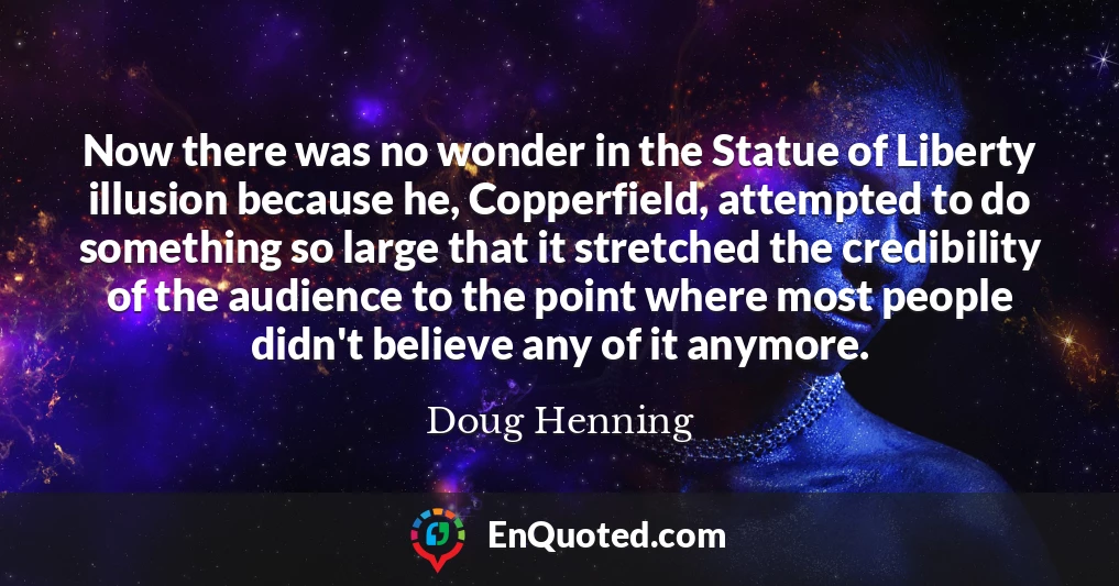 Now there was no wonder in the Statue of Liberty illusion because he, Copperfield, attempted to do something so large that it stretched the credibility of the audience to the point where most people didn't believe any of it anymore.