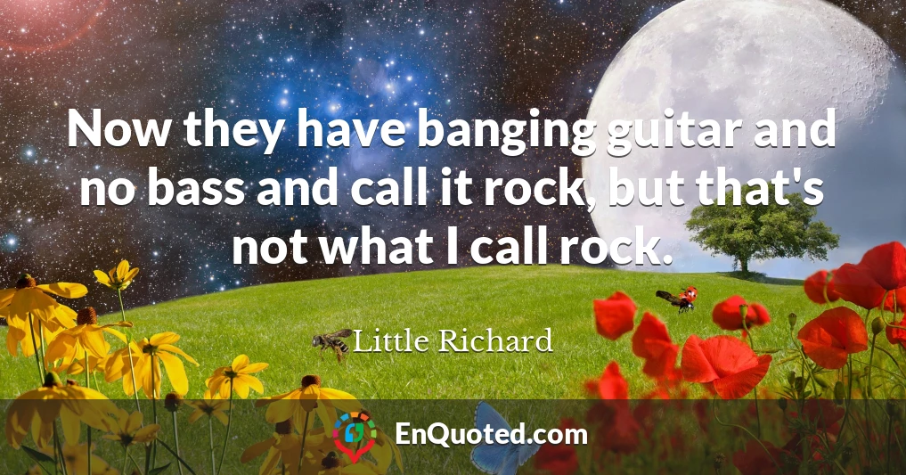 Now they have banging guitar and no bass and call it rock, but that's not what I call rock.