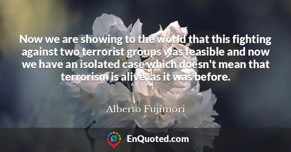 Now we are showing to the world that this fighting against two terrorist groups was feasible and now we have an isolated case which doesn't mean that terrorism is alive, as it was before.