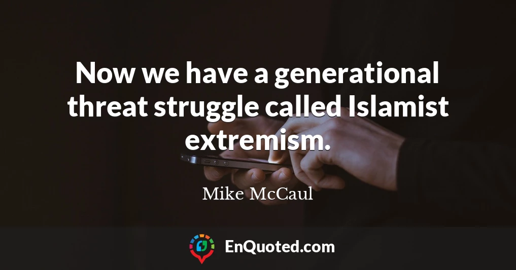 Now we have a generational threat struggle called Islamist extremism.