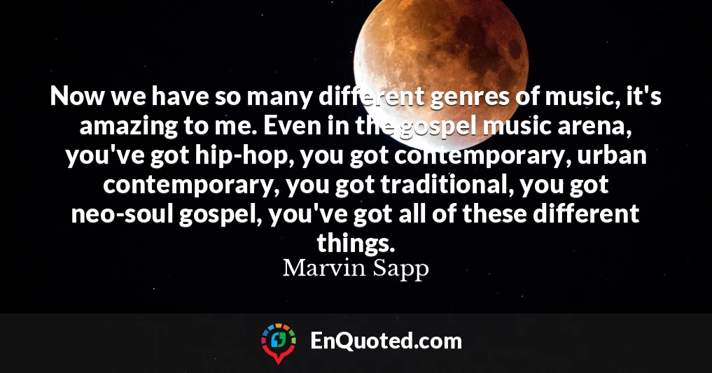 Now we have so many different genres of music, it's amazing to me. Even in the gospel music arena, you've got hip-hop, you got contemporary, urban contemporary, you got traditional, you got neo-soul gospel, you've got all of these different things.