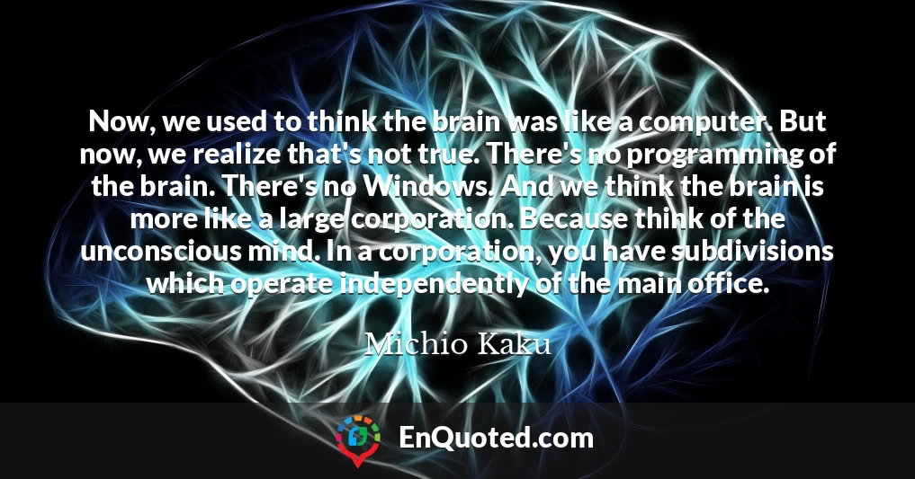 Now, we used to think the brain was like a computer. But now, we realize that's not true. There's no programming of the brain. There's no Windows. And we think the brain is more like a large corporation. Because think of the unconscious mind. In a corporation, you have subdivisions which operate independently of the main office.