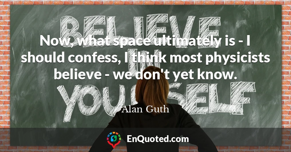 Now, what space ultimately is - I should confess, I think most physicists believe - we don't yet know.