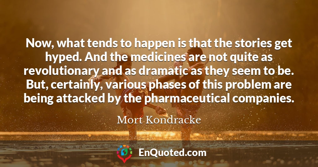 Now, what tends to happen is that the stories get hyped. And the medicines are not quite as revolutionary and as dramatic as they seem to be. But, certainly, various phases of this problem are being attacked by the pharmaceutical companies.