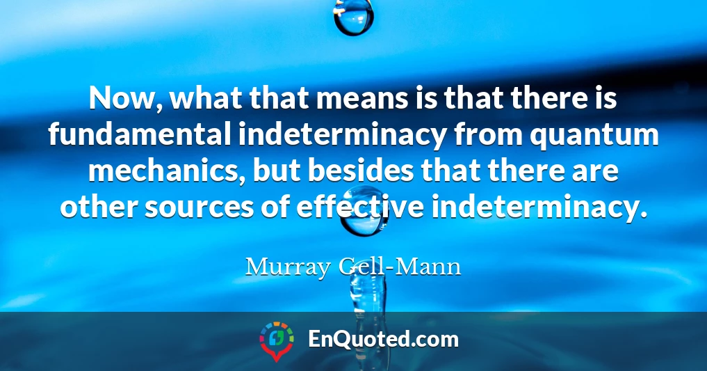 Now, what that means is that there is fundamental indeterminacy from quantum mechanics, but besides that there are other sources of effective indeterminacy.