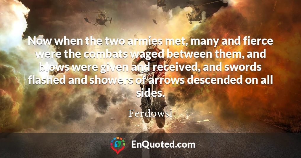 Now when the two armies met, many and fierce were the combats waged between them, and blows were given and received, and swords flashed and showers of arrows descended on all sides.