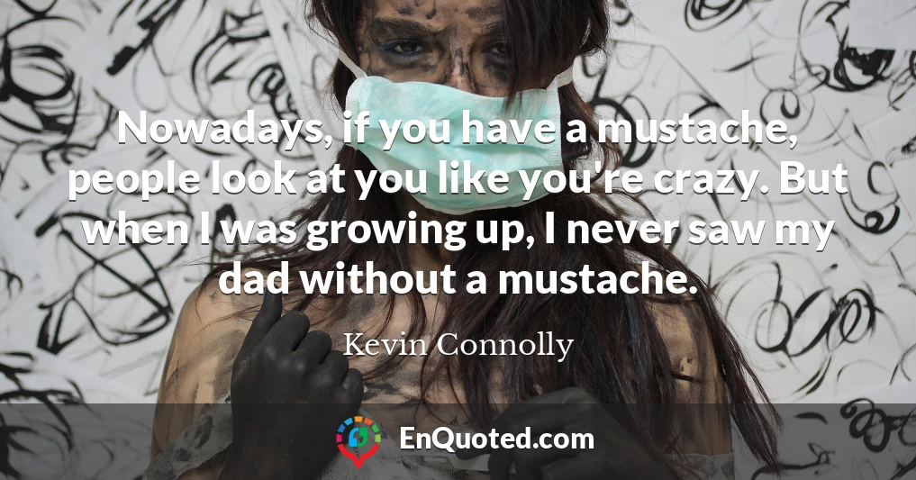 Nowadays, if you have a mustache, people look at you like you're crazy. But when I was growing up, I never saw my dad without a mustache.