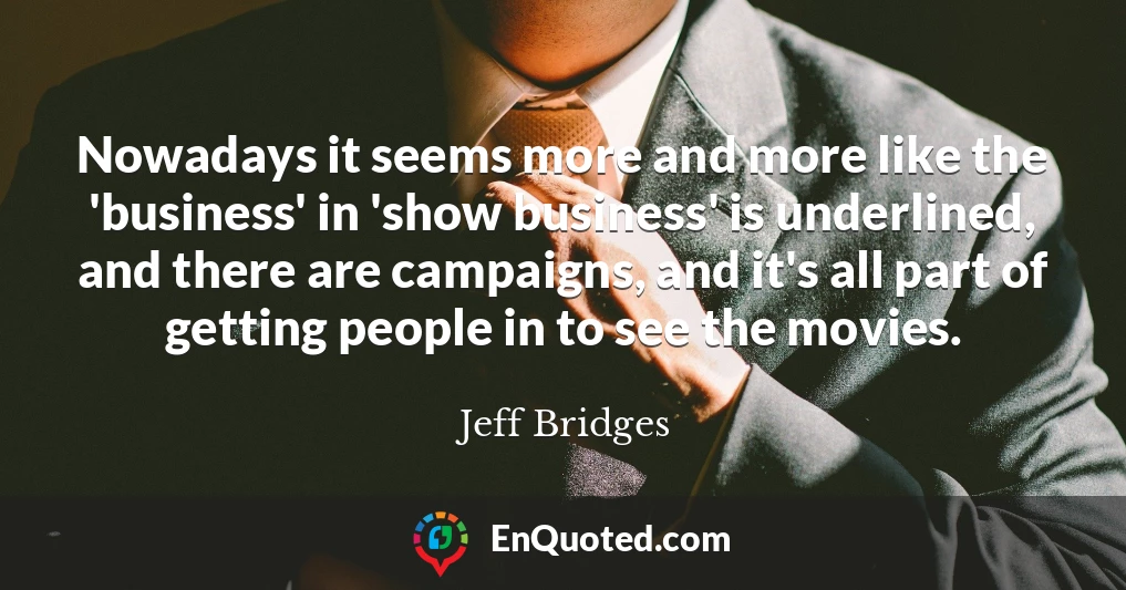 Nowadays it seems more and more like the 'business' in 'show business' is underlined, and there are campaigns, and it's all part of getting people in to see the movies.