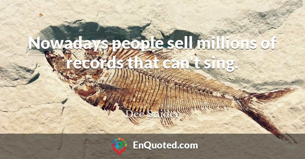 Nowadays people sell millions of records that can't sing.
