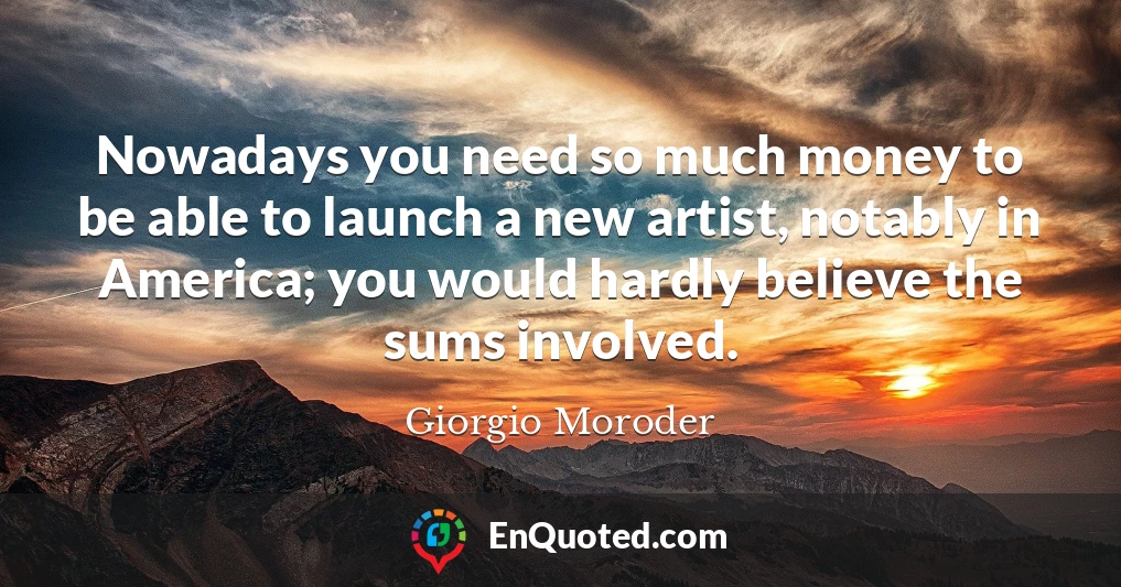 Nowadays you need so much money to be able to launch a new artist, notably in America; you would hardly believe the sums involved.