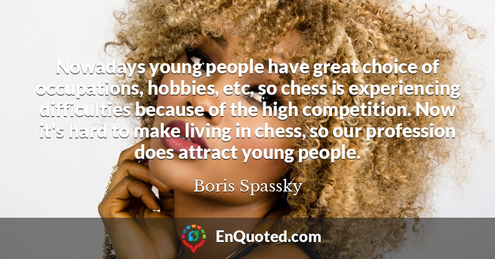 Nowadays young people have great choice of occupations, hobbies, etc, so chess is experiencing difficulties because of the high competition. Now it's hard to make living in chess, so our profession does attract young people.