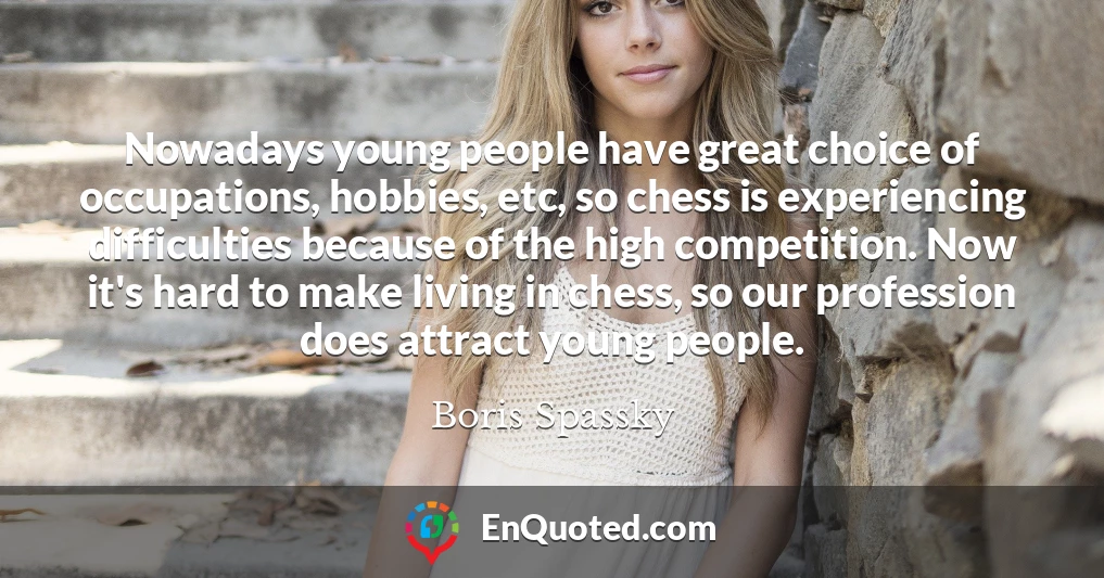 Nowadays young people have great choice of occupations, hobbies, etc, so chess is experiencing difficulties because of the high competition. Now it's hard to make living in chess, so our profession does attract young people.