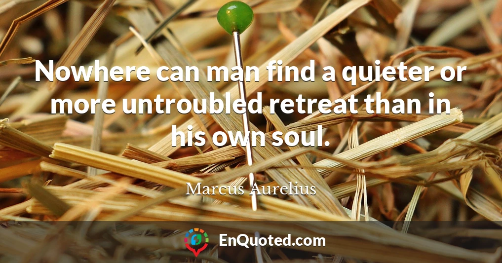 Nowhere can man find a quieter or more untroubled retreat than in his own soul.