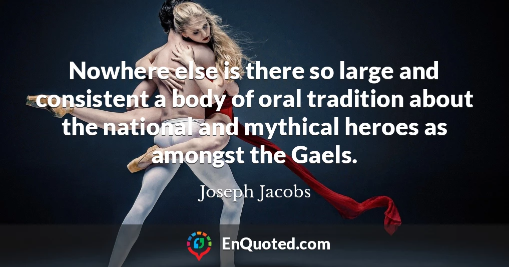 Nowhere else is there so large and consistent a body of oral tradition about the national and mythical heroes as amongst the Gaels.