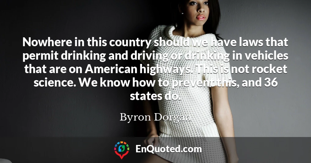 Nowhere in this country should we have laws that permit drinking and driving or drinking in vehicles that are on American highways. This is not rocket science. We know how to prevent this, and 36 states do.