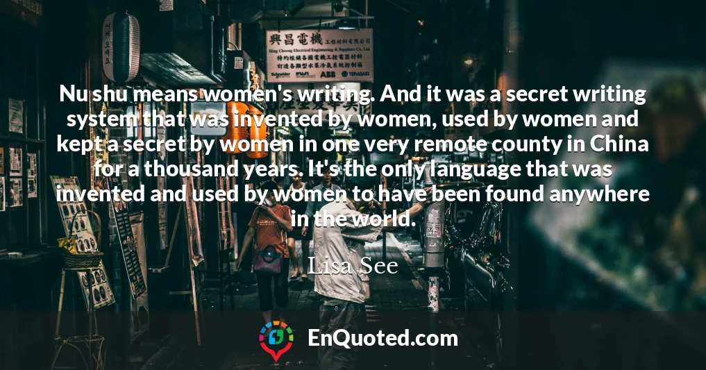 Nu shu means women's writing. And it was a secret writing system that was invented by women, used by women and kept a secret by women in one very remote county in China for a thousand years. It's the only language that was invented and used by women to have been found anywhere in the world.