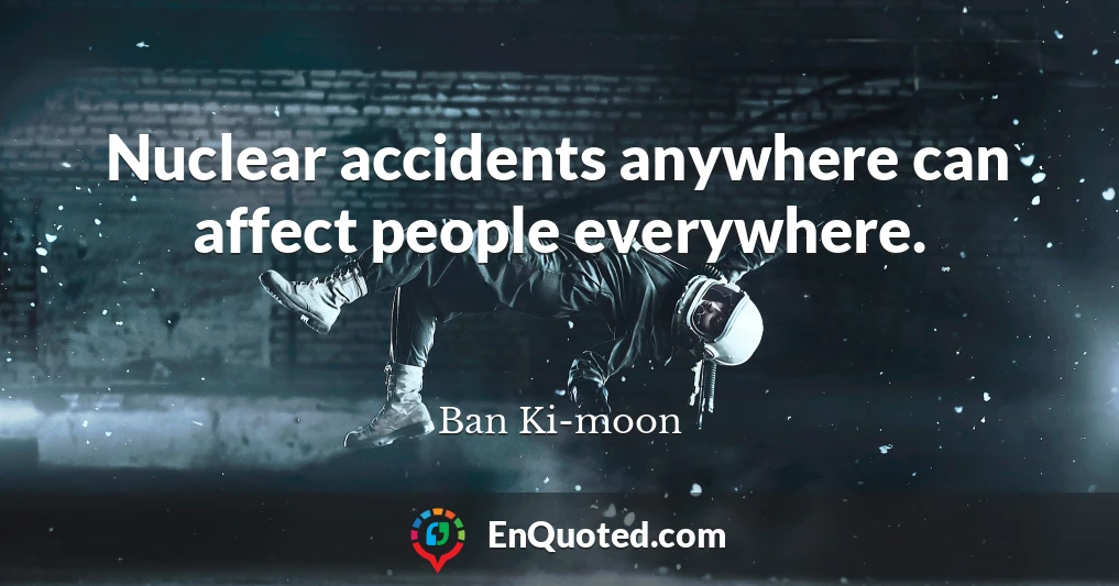 Nuclear accidents anywhere can affect people everywhere.