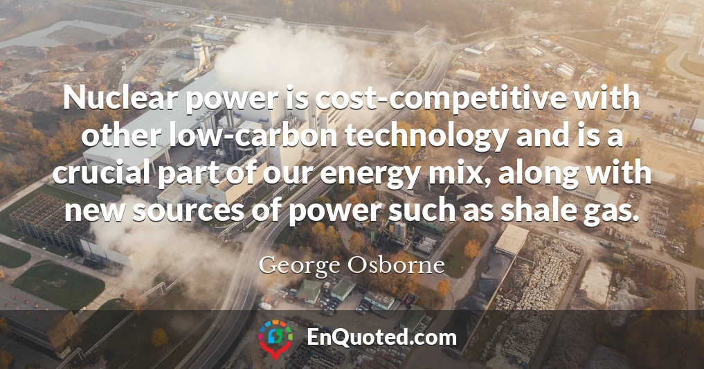 Nuclear power is cost-competitive with other low-carbon technology and is a crucial part of our energy mix, along with new sources of power such as shale gas.