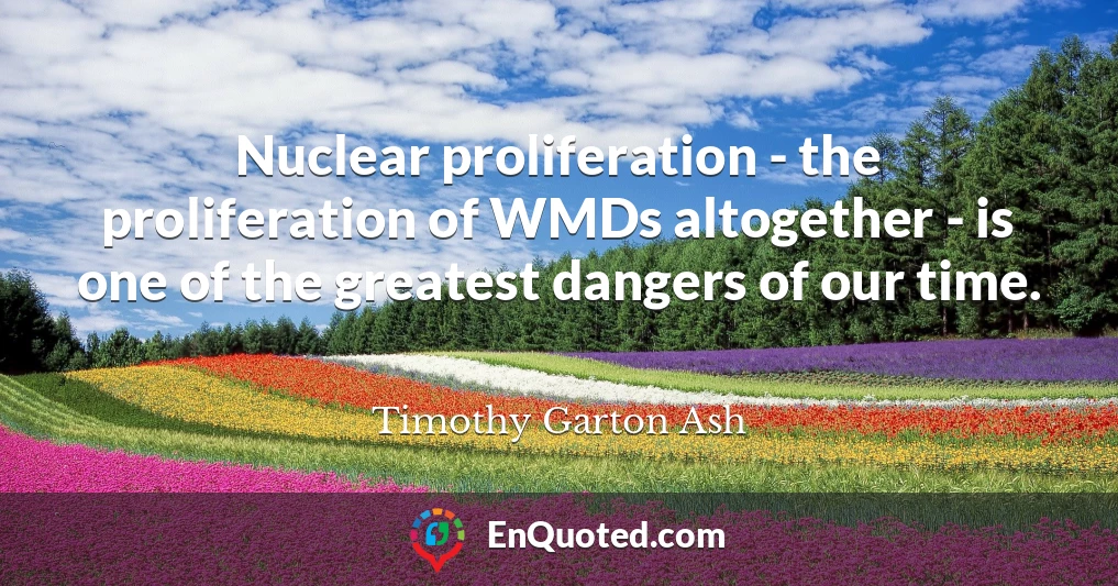 Nuclear proliferation - the proliferation of WMDs altogether - is one of the greatest dangers of our time.