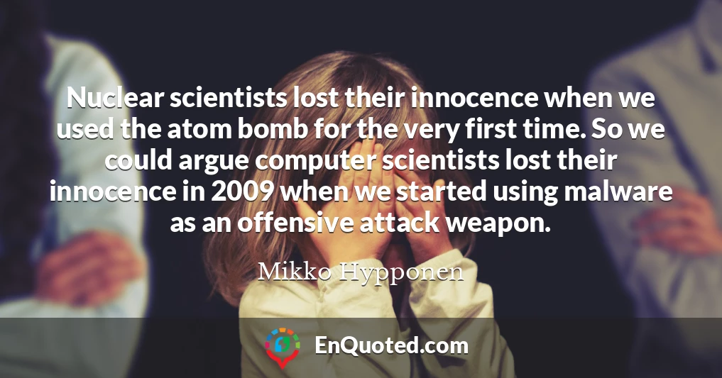 Nuclear scientists lost their innocence when we used the atom bomb for the very first time. So we could argue computer scientists lost their innocence in 2009 when we started using malware as an offensive attack weapon.