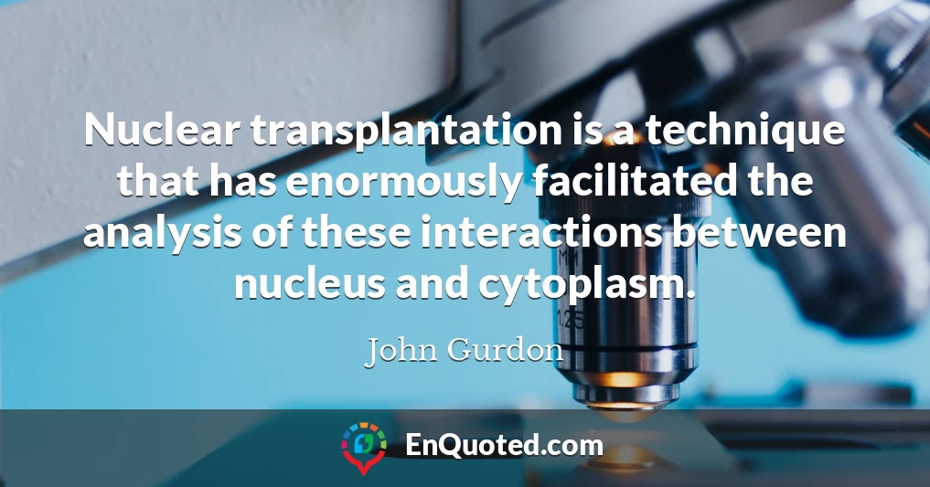 Nuclear transplantation is a technique that has enormously facilitated the analysis of these interactions between nucleus and cytoplasm.