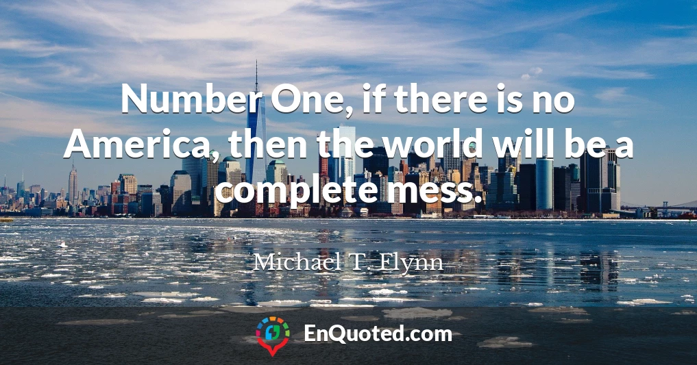 Number One, if there is no America, then the world will be a complete mess.