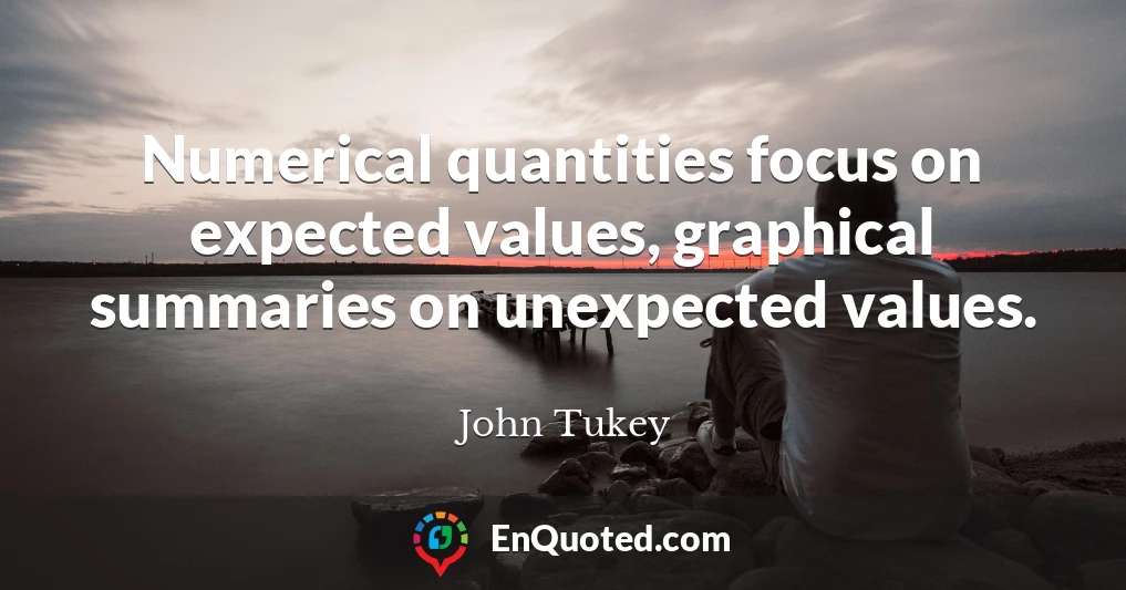 Numerical quantities focus on expected values, graphical summaries on unexpected values.