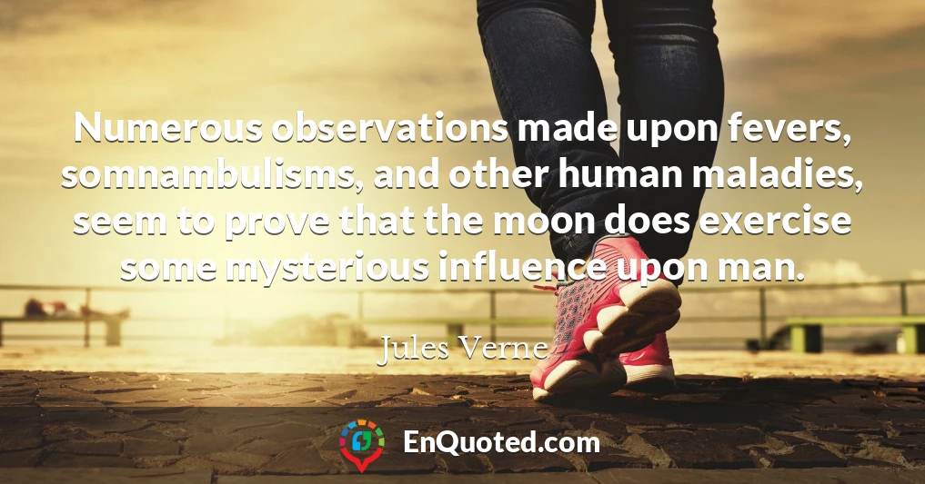 Numerous observations made upon fevers, somnambulisms, and other human maladies, seem to prove that the moon does exercise some mysterious influence upon man.
