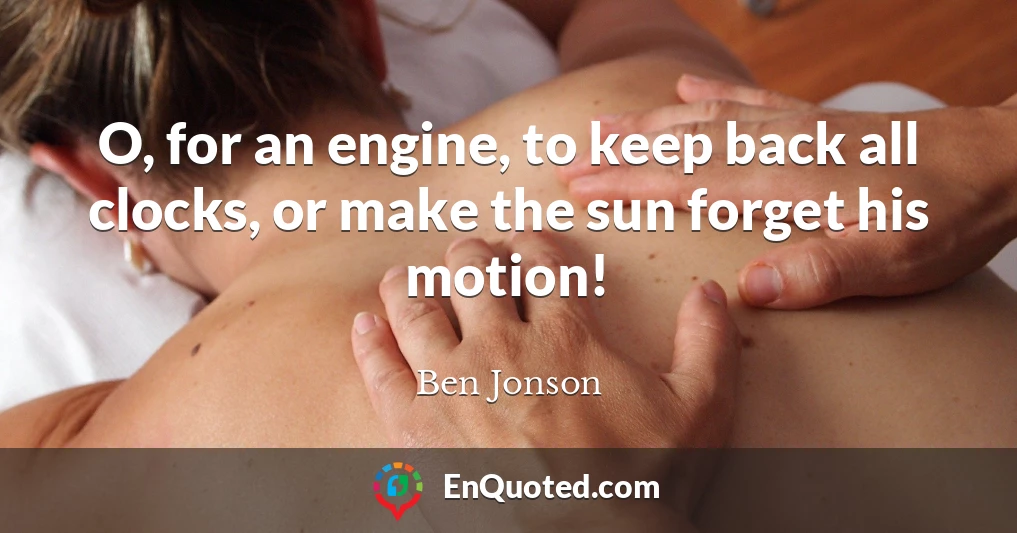 O, for an engine, to keep back all clocks, or make the sun forget his motion!