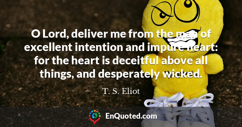 O Lord, deliver me from the man of excellent intention and impure heart: for the heart is deceitful above all things, and desperately wicked.