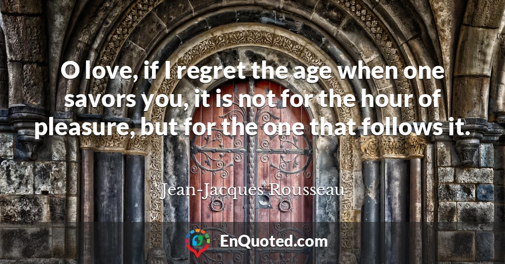 O love, if I regret the age when one savors you, it is not for the hour of pleasure, but for the one that follows it.