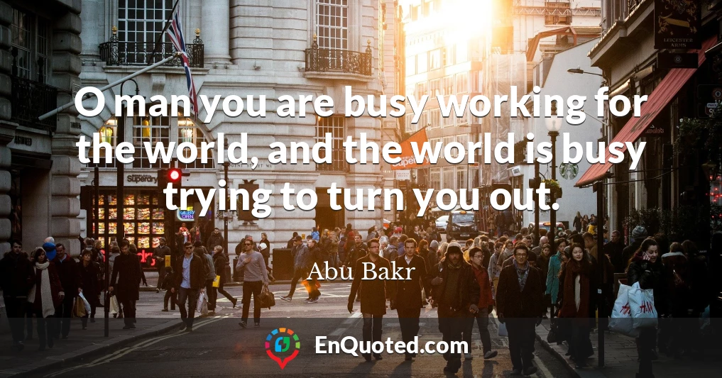 O man you are busy working for the world, and the world is busy trying to turn you out.
