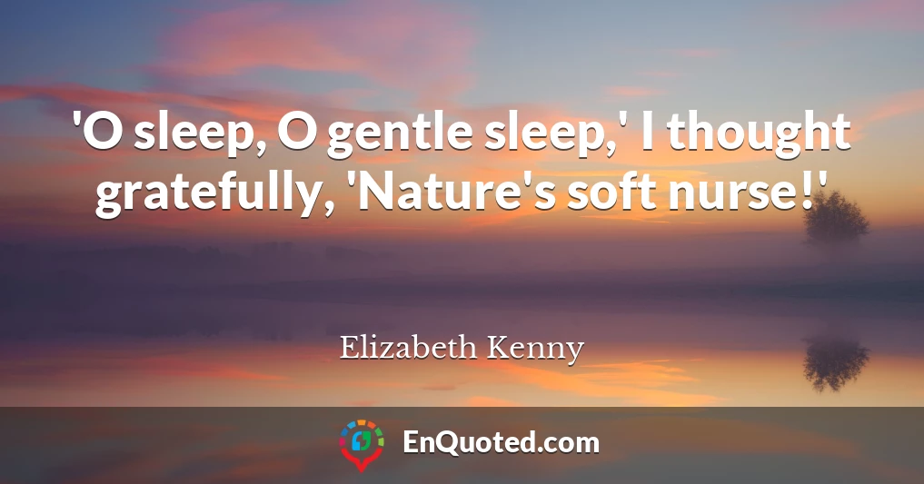 'O sleep, O gentle sleep,' I thought gratefully, 'Nature's soft nurse!'