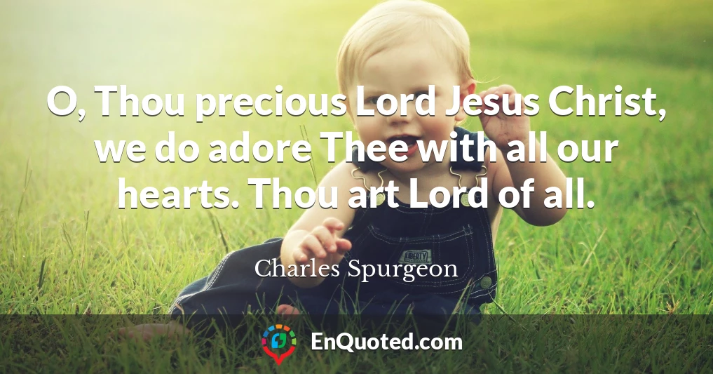 O, Thou precious Lord Jesus Christ, we do adore Thee with all our hearts. Thou art Lord of all.