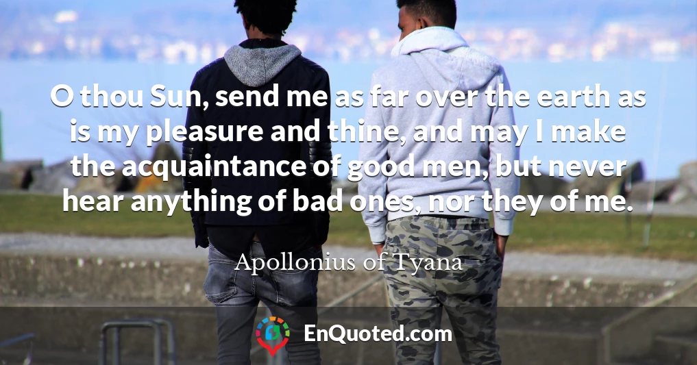 O thou Sun, send me as far over the earth as is my pleasure and thine, and may I make the acquaintance of good men, but never hear anything of bad ones, nor they of me.