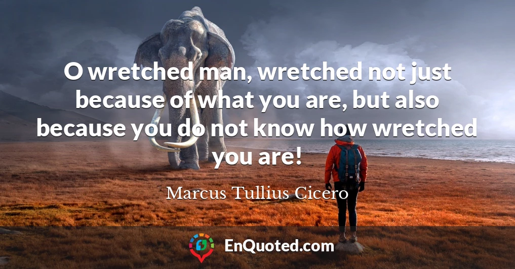O wretched man, wretched not just because of what you are, but also because you do not know how wretched you are!