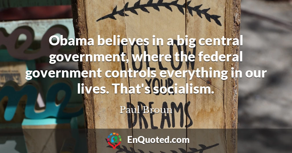 Obama believes in a big central government, where the federal government controls everything in our lives. That's socialism.