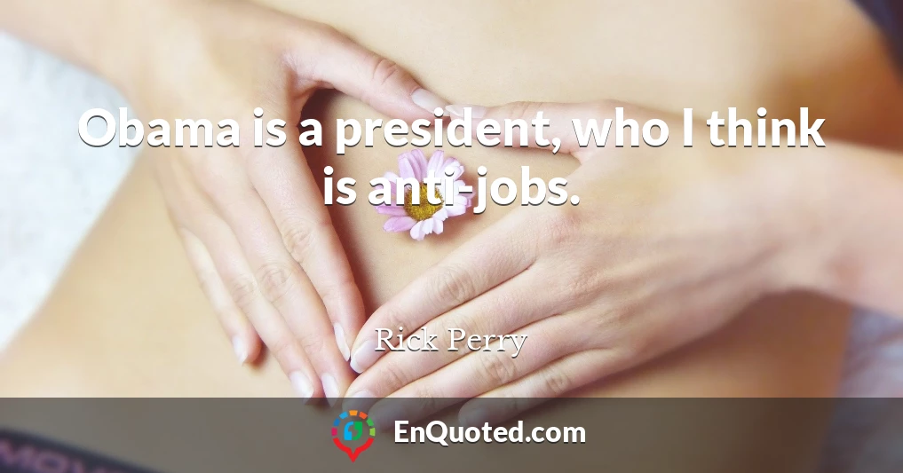 Obama is a president, who I think is anti-jobs.