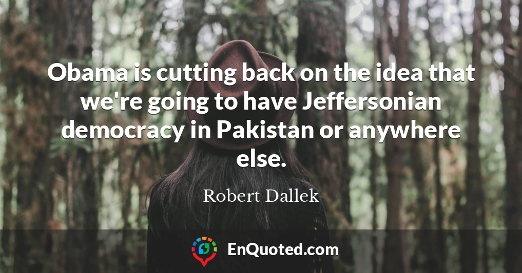 Obama is cutting back on the idea that we're going to have Jeffersonian democracy in Pakistan or anywhere else.