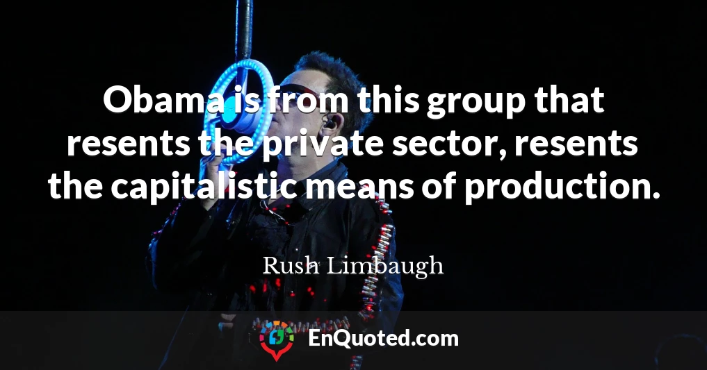 Obama is from this group that resents the private sector, resents the capitalistic means of production.