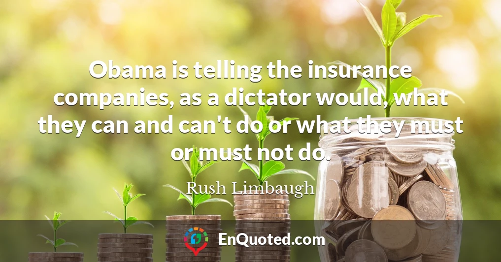 Obama is telling the insurance companies, as a dictator would, what they can and can't do or what they must or must not do.