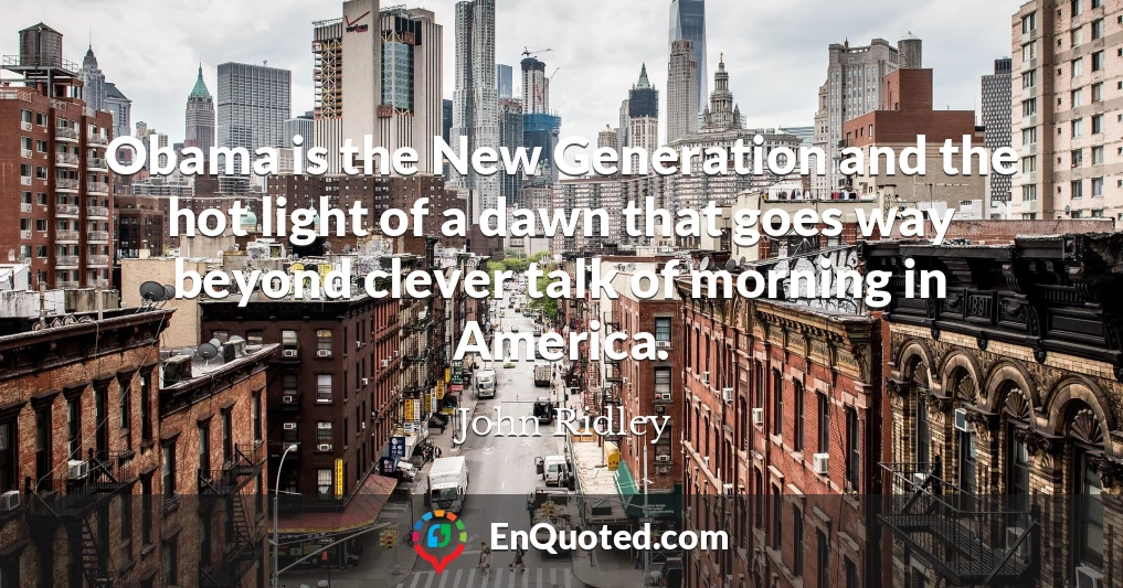 Obama is the New Generation and the hot light of a dawn that goes way beyond clever talk of morning in America.