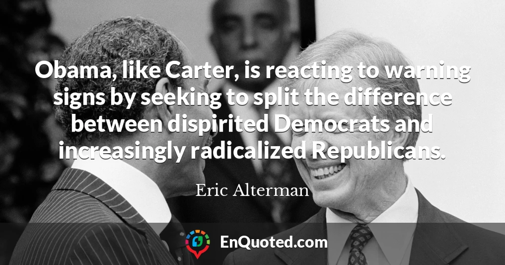 Obama, like Carter, is reacting to warning signs by seeking to split the difference between dispirited Democrats and increasingly radicalized Republicans.