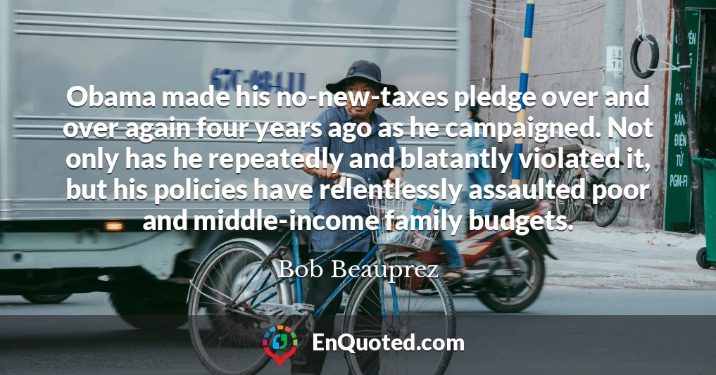 Obama made his no-new-taxes pledge over and over again four years ago as he campaigned. Not only has he repeatedly and blatantly violated it, but his policies have relentlessly assaulted poor and middle-income family budgets.