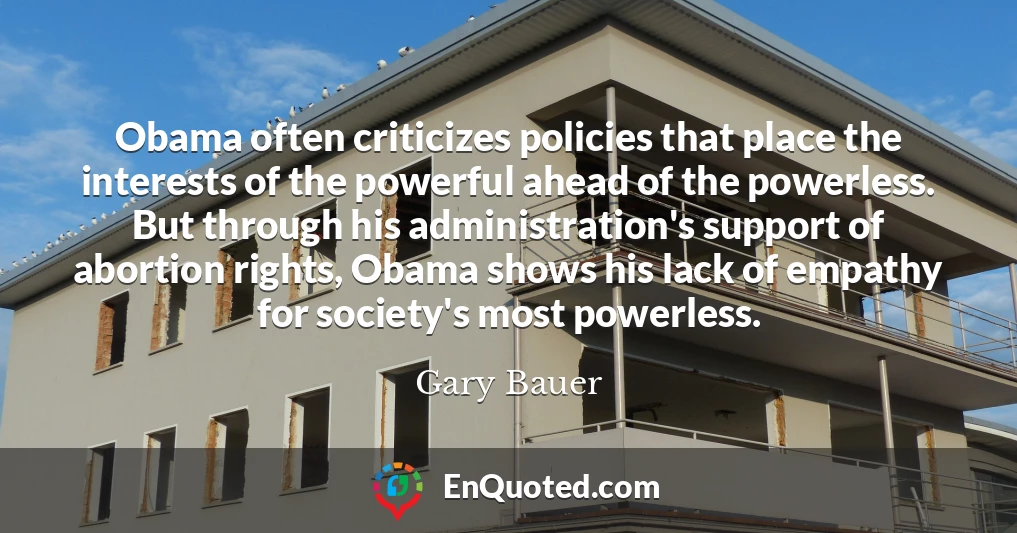 Obama often criticizes policies that place the interests of the powerful ahead of the powerless. But through his administration's support of abortion rights, Obama shows his lack of empathy for society's most powerless.