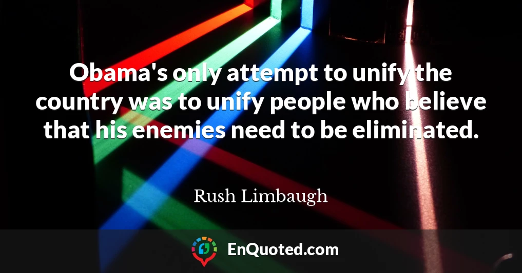 Obama's only attempt to unify the country was to unify people who believe that his enemies need to be eliminated.