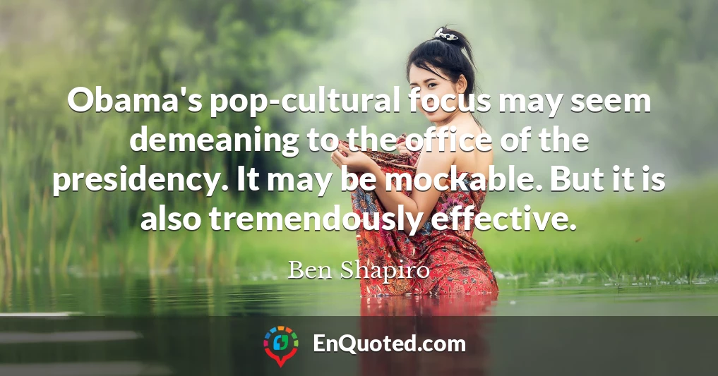 Obama's pop-cultural focus may seem demeaning to the office of the presidency. It may be mockable. But it is also tremendously effective.