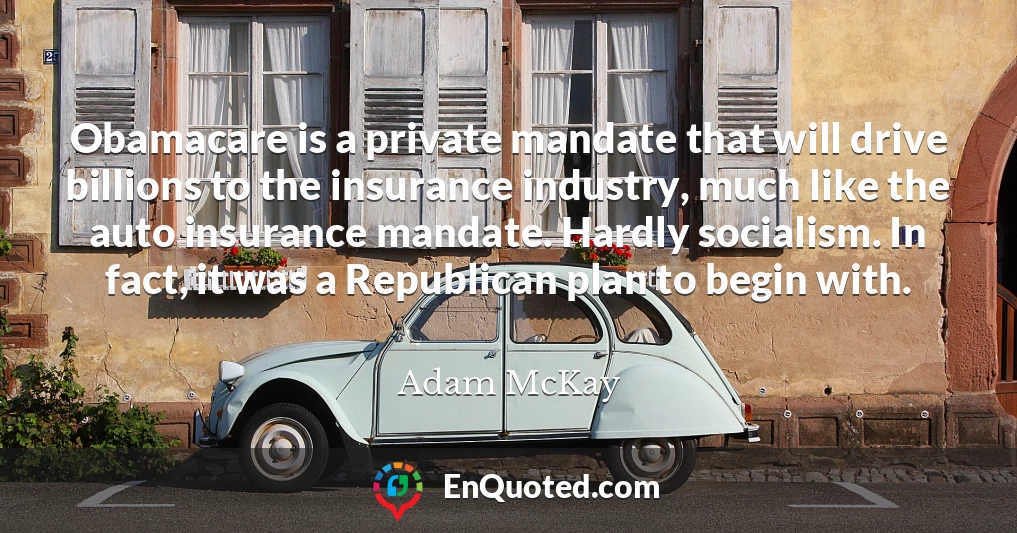 Obamacare is a private mandate that will drive billions to the insurance industry, much like the auto insurance mandate. Hardly socialism. In fact, it was a Republican plan to begin with.