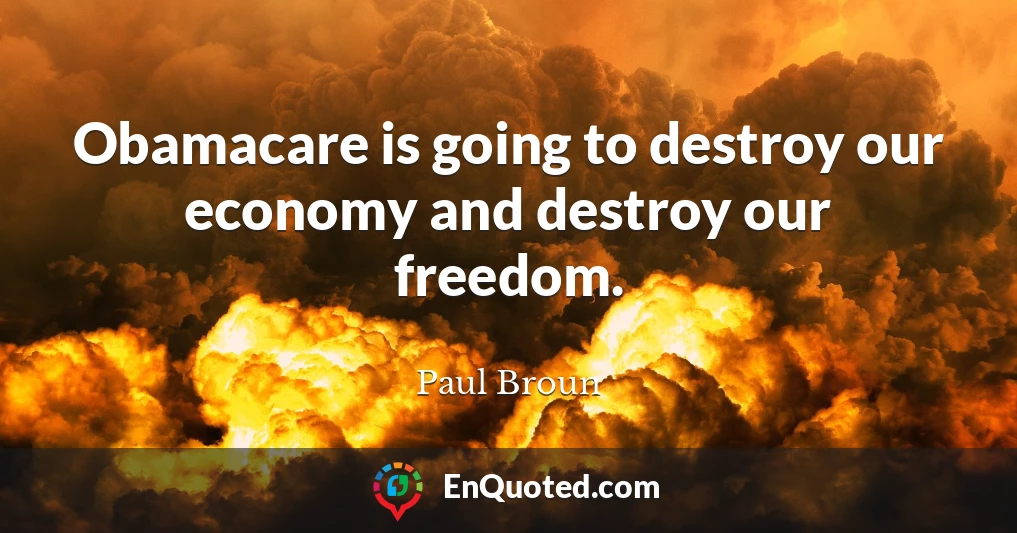 Obamacare is going to destroy our economy and destroy our freedom.